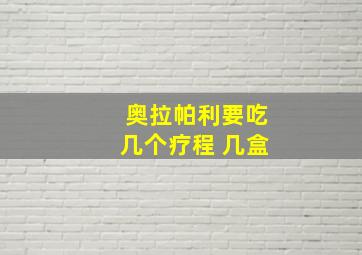 奥拉帕利要吃几个疗程 几盒